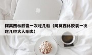 阿莫西林胶囊一次吃几粒（阿莫西林胶囊一次吃几粒大人咽炎）