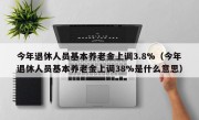 今年退休人员基本养老金上调3.8%（今年退休人员基本养老金上调38%是什么意思）