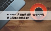 GOGOGO高清在线播放（gogogo高清在线播放免费直播）