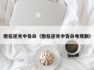 他在逆光中告白（他在逆光中告白电视剧）