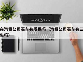 在汽贸公司买车有质保吗（汽贸公司买车有三包吗）