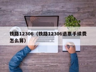 铁路12306（铁路12306退票手续费怎么算）