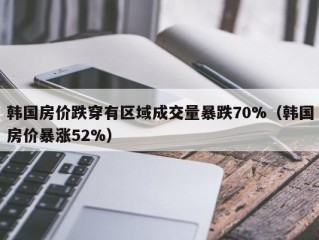 韩国房价跌穿有区域成交量暴跌70%（韩国房价暴涨52%）