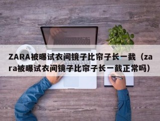 ZARA被曝试衣间镜子比帘子长一截（zara被曝试衣间镜子比帘子长一截正常吗）