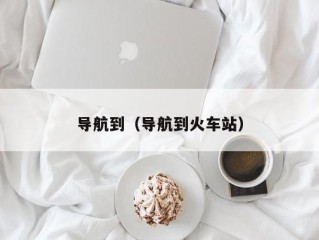 导航到（导航到火车站）