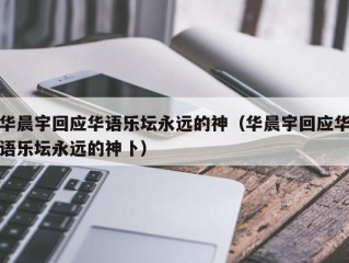 华晨宇回应华语乐坛永远的神（华晨宇回应华语乐坛永远的神卜）