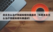 鼻炎怎么治疗彻底除根效果最好（长期鼻炎怎么治疗彻底除根效果最好）