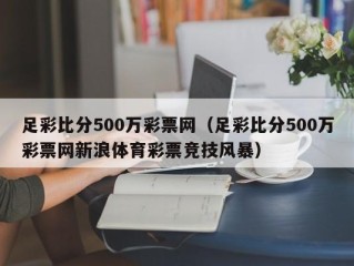 足彩比分500万彩票网（足彩比分500万彩票网新浪体育彩票竞技风暴）