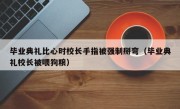 毕业典礼比心时校长手指被强制掰弯（毕业典礼校长被喂狗粮）