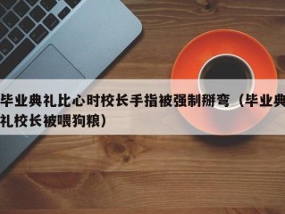 毕业典礼比心时校长手指被强制掰弯（毕业典礼校长被喂狗粮）