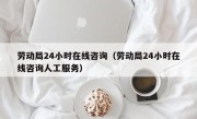 劳动局24小时在线咨询（劳动局24小时在线咨询人工服务）