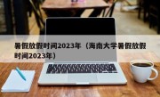 暑假放假时间2023年（海南大学暑假放假时间2023年）