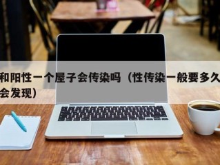 和阳性一个屋子会传染吗（性传染一般要多久会发现）