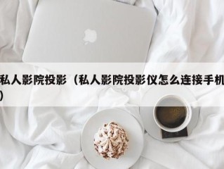 私人影院投影（私人影院投影仪怎么连接手机）