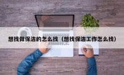 想找做保洁的怎么找（想找保洁工作怎么找）