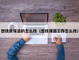 想找做保洁的怎么找（想找保洁工作怎么找）