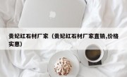 贵妃红石材厂家（贵妃红石材厂家直销,价格实惠）