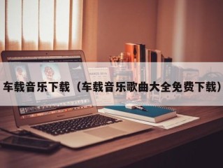 车载音乐下载（车载音乐歌曲大全免费下载）