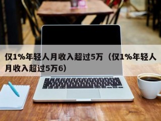 仅1%年轻人月收入超过5万（仅1%年轻人月收入超过5万6）