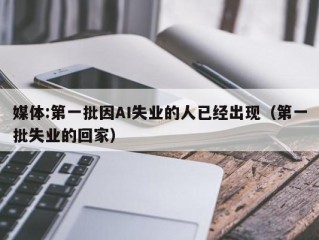 媒体:第一批因AI失业的人已经出现（第一批失业的回家）