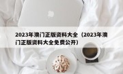 2023年澳门正版资料大全（2023年澳门正版资料大全免费公开）