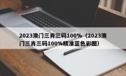 2023澳门三肖三码100%（2023澳门三肖三码100%精准蓝色彩图）