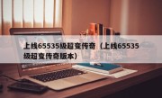 上线65535级超变传奇（上线65535级超变传奇版本）