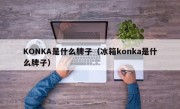 KONKA是什么牌子（冰箱konka是什么牌子）