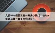 九价HPV疫苗三针一共多少钱（二价hpv疫苗三针一共多少钱进口）