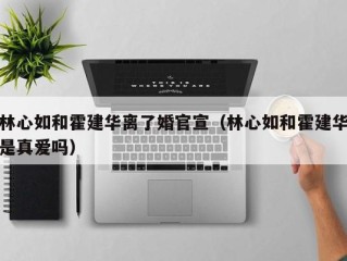 林心如和霍建华离了婚官宣（林心如和霍建华是真爱吗）