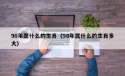 98年属什么的生肖（98年属什么的生肖多大）