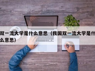 双一流大学是什么意思（我国双一流大学是什么意思）