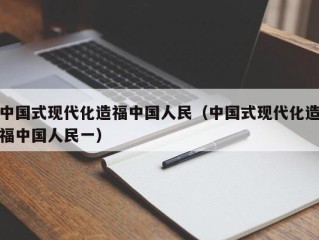 中国式现代化造福中国人民（中国式现代化造福中国人民一）