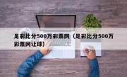 足彩比分500万彩票网（足彩比分500万彩票网让球）