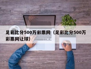 足彩比分500万彩票网（足彩比分500万彩票网让球）