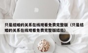 只是结婚的关系在线观看免费完整版（只是结婚的关系在线观看免费完整版结局）