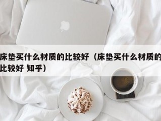 床垫买什么材质的比较好（床垫买什么材质的比较好 知乎）