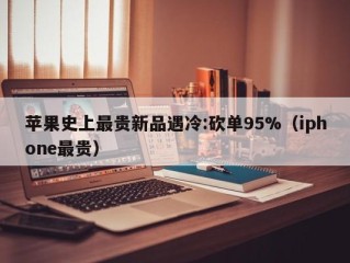 苹果史上最贵新品遇冷:砍单95%（iphone最贵）