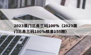 2023澳门三肖三码100%（2023澳门三肖三码100%精准155期）