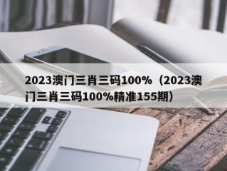 2023澳门三肖三码100%（2023澳门三肖三码100%精准155期）