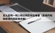 无人区码一码二码三码区别在哪里（亚洲尺码和欧洲尺码区别衣服）