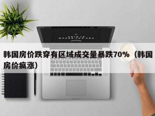 韩国房价跌穿有区域成交量暴跌70%（韩国房价疯涨）