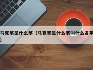 马克笔是什么笔（马克笔是什么笔叫什么名字）