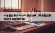 小米售后服务24小时服务热线（红米售后服务24小时服务热线）