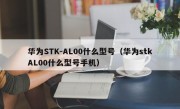 华为STK-AL00什么型号（华为stkAL00什么型号手机）