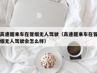 高速醒来车在冒烟无人驾驶（高速醒来车在冒烟无人驾驶会怎么样）