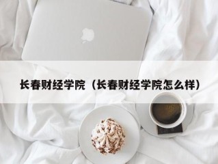 长春财经学院（长春财经学院怎么样）