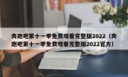 奔跑吧第十一季免费观看完整版2022（奔跑吧第十一季免费观看完整版2022官方）