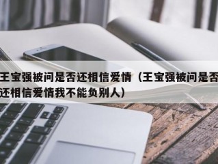 王宝强被问是否还相信爱情（王宝强被问是否还相信爱情我不能负别人）