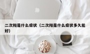 二次阳是什么症状（二次阳是什么症状多久能好）